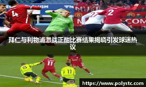 拜仁与利物浦激战正酣比赛结果揭晓引发球迷热议