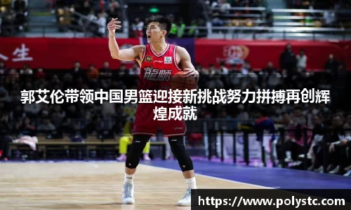 郭艾伦带领中国男篮迎接新挑战努力拼搏再创辉煌成就