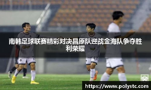 南韩足球联赛精彩对决昌原队迎战金海队争夺胜利荣耀