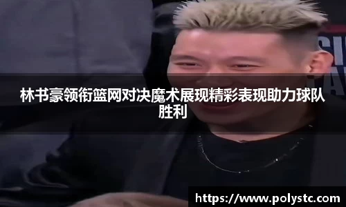 林书豪领衔篮网对决魔术展现精彩表现助力球队胜利